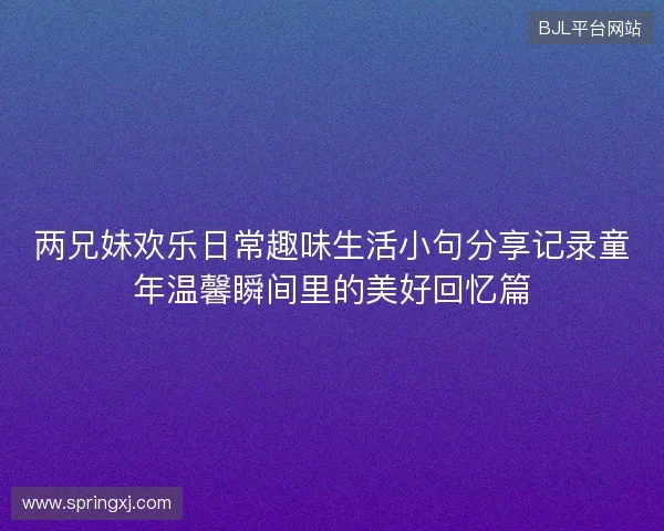 两兄妹欢乐日常趣味生活小句分享记录童年温馨瞬间里的美好回忆篇 两兄妹欢乐日常趣味生活小句分享记录童年温馨瞬间里的美好回忆篇