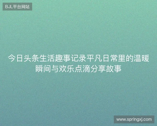 今日头条生活趣事记录平凡日常里的温暖瞬间与欢乐点滴分享故事