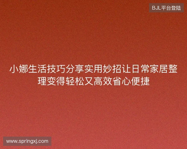 小娜生活技巧分享实用妙招让日常家居整理变得轻松又高效省心便捷 小娜生活技巧分享实用妙招让日常家居整理变得轻松又高效省心便捷