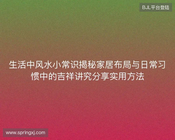 生活中风水小常识揭秘家居布局与日常习惯中的吉祥讲究分享实用方法