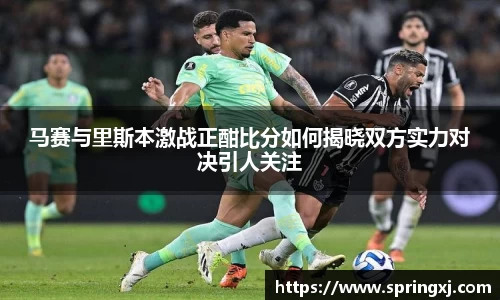 马赛与里斯本激战正酣比分如何揭晓双方实力对决引人关注