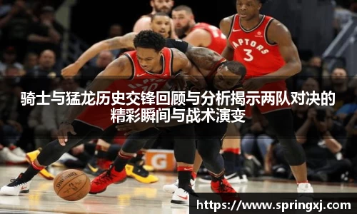 骑士与猛龙历史交锋回顾与分析揭示两队对决的精彩瞬间与战术演变