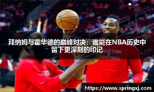 拜纳姆与霍华德的巅峰对决：谁能在NBA历史中留下更深刻的印记