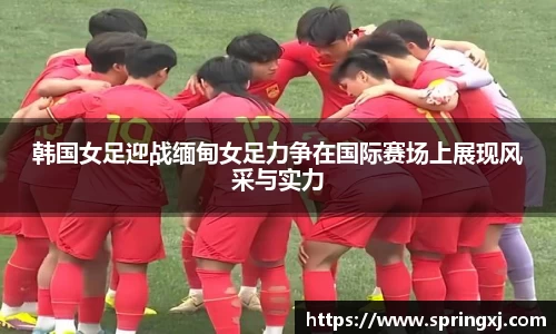 韩国女足迎战缅甸女足力争在国际赛场上展现风采与实力