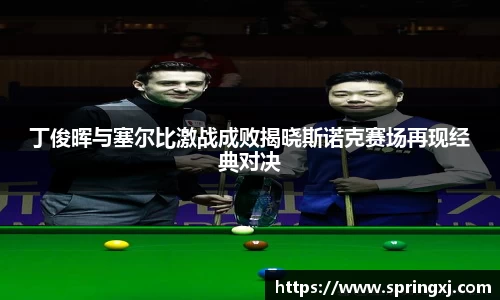 丁俊晖与塞尔比激战成败揭晓斯诺克赛场再现经典对决