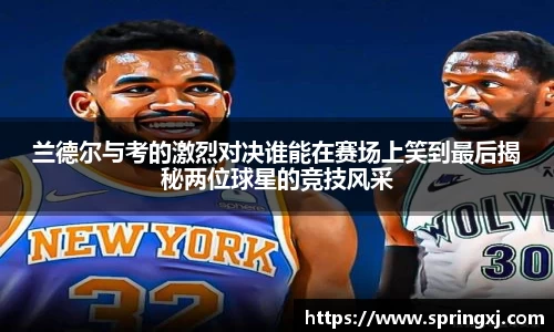 兰德尔与考的激烈对决谁能在赛场上笑到最后揭秘两位球星的竞技风采