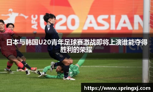 日本与韩国U20青年足球赛激战即将上演谁能夺得胜利的荣耀