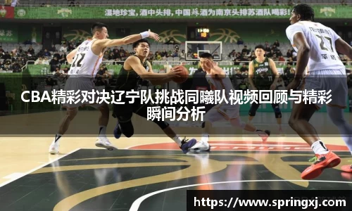 CBA精彩对决辽宁队挑战同曦队视频回顾与精彩瞬间分析