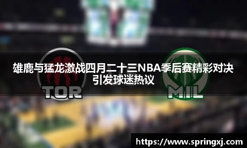 雄鹿与猛龙激战四月二十三NBA季后赛精彩对决引发球迷热议