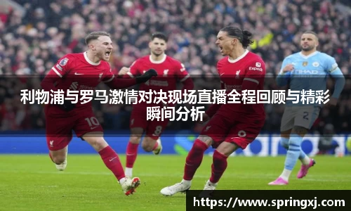 利物浦与罗马激情对决现场直播全程回顾与精彩瞬间分析
