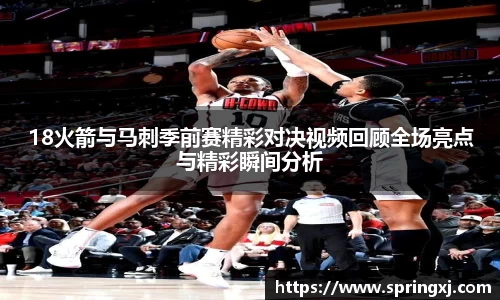 18火箭与马刺季前赛精彩对决视频回顾全场亮点与精彩瞬间分析