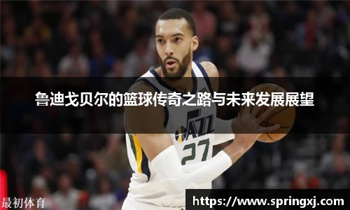 鲁迪戈贝尔的篮球传奇之路与未来发展展望
