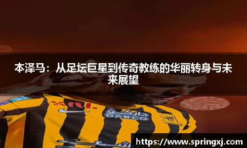 本泽马：从足坛巨星到传奇教练的华丽转身与未来展望