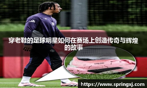 穿老鞋的足球明星如何在赛场上创造传奇与辉煌的故事