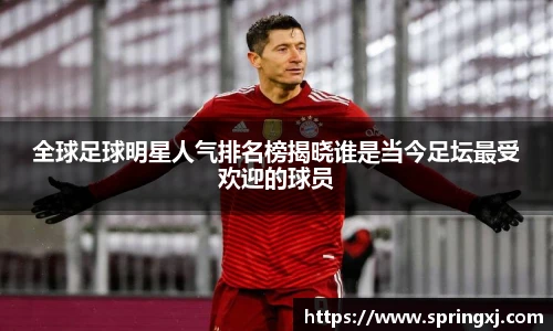 全球足球明星人气排名榜揭晓谁是当今足坛最受欢迎的球员